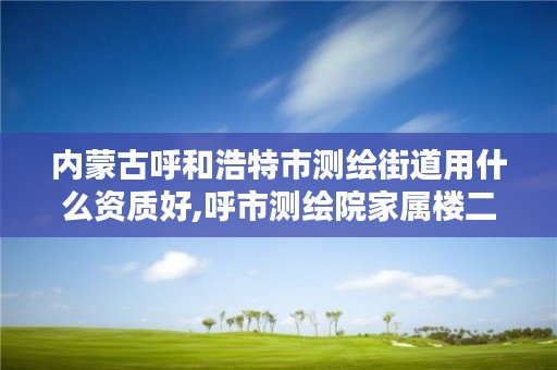 内蒙古呼和浩特市测绘街道用什么资质好,呼市测绘院家属楼二手房