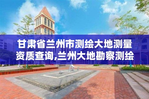 甘肃省兰州市测绘大地测量资质查询,兰州大地勘察测绘工程有限公司