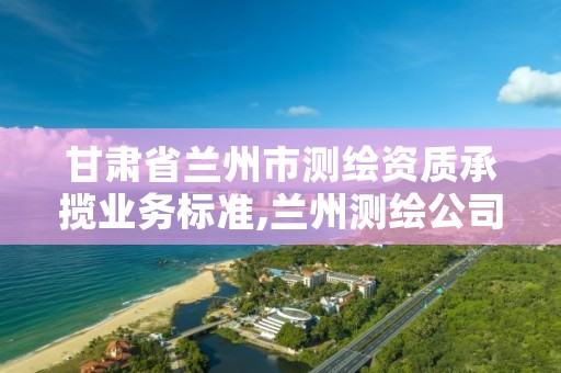 甘肃省兰州市测绘资质承揽业务标准,兰州测绘公司电话