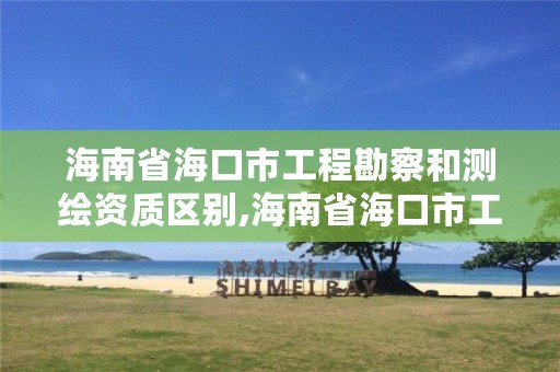 海南省海口市工程勘察和测绘资质区别,海南省海口市工程勘察和测绘资质区别在哪