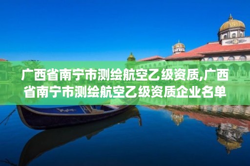 广西省南宁市测绘航空乙级资质,广西省南宁市测绘航空乙级资质企业名单