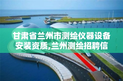 甘肃省兰州市测绘仪器设备安装资质,兰州测绘招聘信息