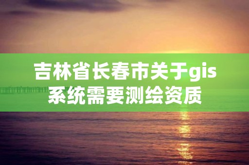 吉林省长春市关于gis系统需要测绘资质