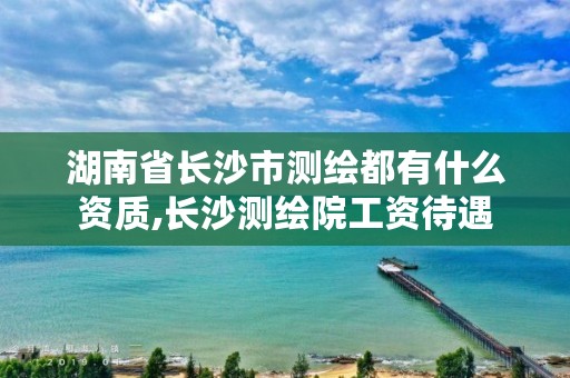 湖南省长沙市测绘都有什么资质,长沙测绘院工资待遇