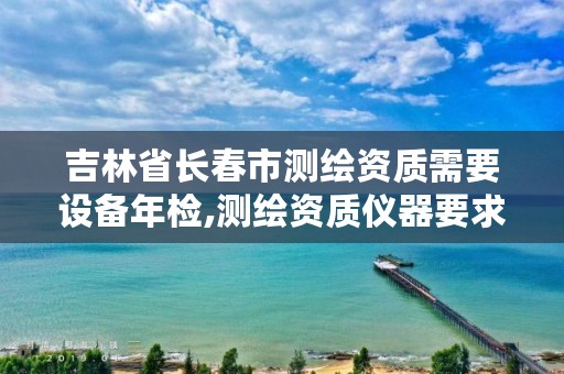 吉林省长春市测绘资质需要设备年检,测绘资质仪器要求