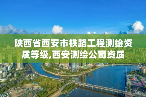 陕西省西安市铁路工程测绘资质等级,西安测绘公司资质