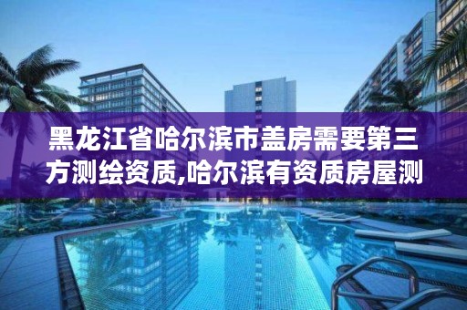 黑龙江省哈尔滨市盖房需要第三方测绘资质,哈尔滨有资质房屋测量公司