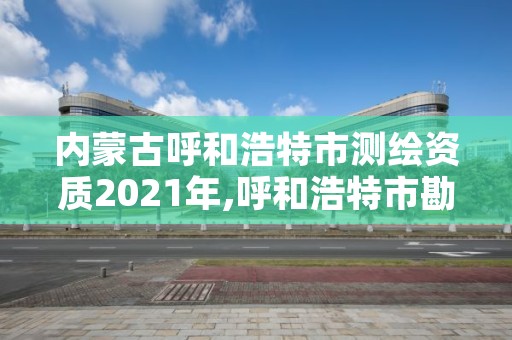 内蒙古呼和浩特市测绘资质2021年,呼和浩特市勘察测绘研究院