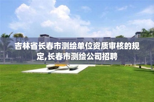 吉林省长春市测绘单位资质审核的规定,长春市测绘公司招聘