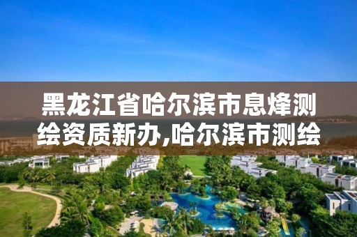 黑龙江省哈尔滨市息烽测绘资质新办,哈尔滨市测绘公司