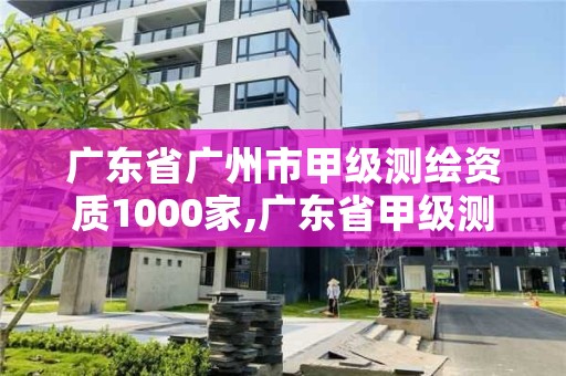 广东省广州市甲级测绘资质1000家,广东省甲级测绘资质单位有多少