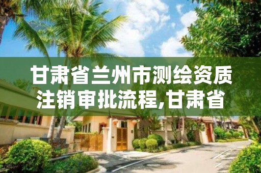 甘肃省兰州市测绘资质注销审批流程,甘肃省测绘资质管理平台