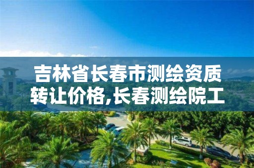 吉林省长春市测绘资质转让价格,长春测绘院工资多少