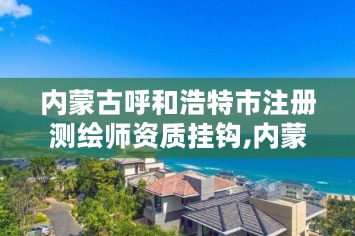 内蒙古呼和浩特市注册测绘师资质挂钩,内蒙古注册测绘师报名时间