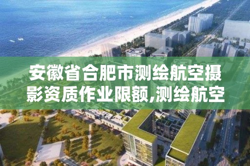 安徽省合肥市测绘航空摄影资质作业限额,测绘航空摄影资质甲级