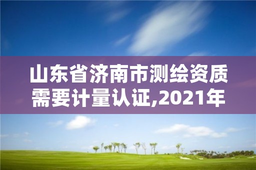 山东省济南市测绘资质需要计量认证,2021年测绘资质延期山东