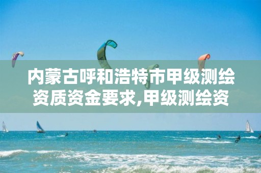 内蒙古呼和浩特市甲级测绘资质资金要求,甲级测绘资质单位名录2020