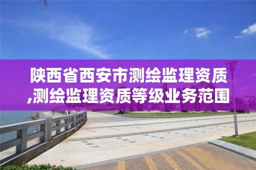 陕西省西安市测绘监理资质,测绘监理资质等级业务范围及承揽范围