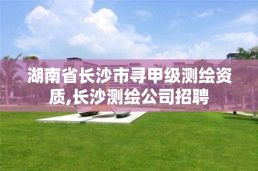 湖南省长沙市寻甲级测绘资质,长沙测绘公司招聘