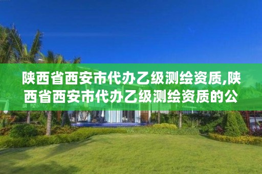 陕西省西安市代办乙级测绘资质,陕西省西安市代办乙级测绘资质的公司