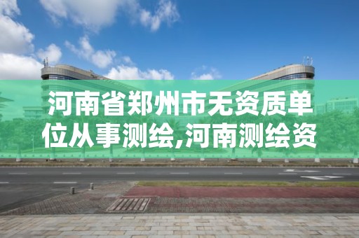 河南省郑州市无资质单位从事测绘,河南测绘资质单位查询