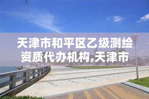 天津市和平区乙级测绘资质代办机构,天津市测绘院有限公司资质