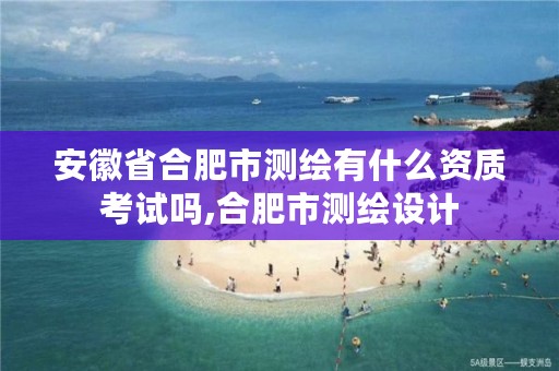 安徽省合肥市测绘有什么资质考试吗,合肥市测绘设计