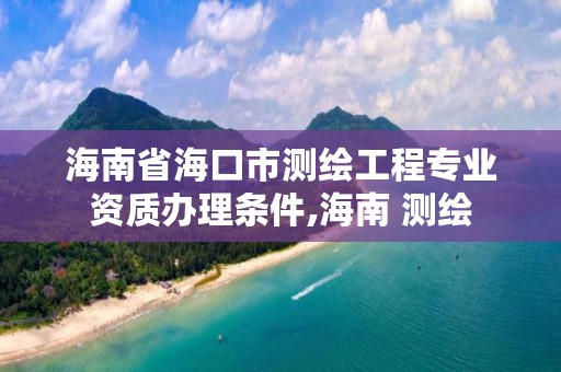 海南省海口市测绘工程专业资质办理条件,海南 测绘