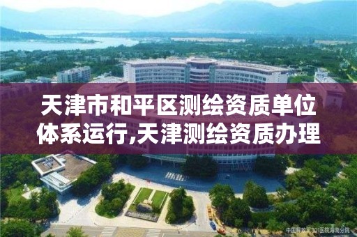 天津市和平区测绘资质单位体系运行,天津测绘资质办理