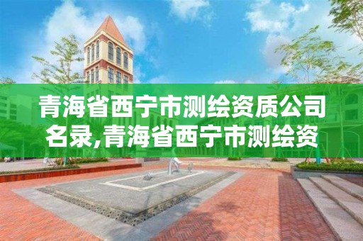 青海省西宁市测绘资质公司名录,青海省西宁市测绘资质公司名录查询