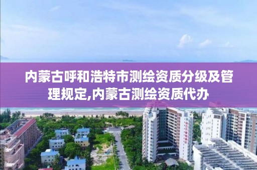 内蒙古呼和浩特市测绘资质分级及管理规定,内蒙古测绘资质代办