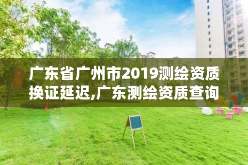 广东省广州市2019测绘资质换证延迟,广东测绘资质查询