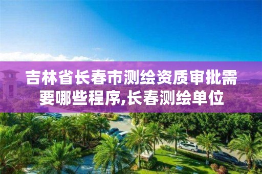 吉林省长春市测绘资质审批需要哪些程序,长春测绘单位