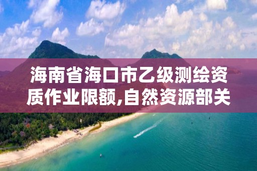 海南省海口市乙级测绘资质作业限额,自然资源部关于延长乙级测绘资质证书有效期的公告