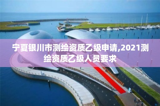 宁夏银川市测绘资质乙级申请,2021测绘资质乙级人员要求