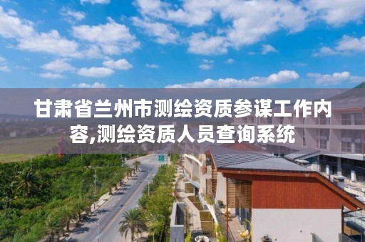 甘肃省兰州市测绘资质参谋工作内容,测绘资质人员查询系统