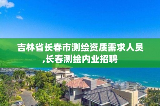 吉林省长春市测绘资质需求人员,长春测绘内业招聘