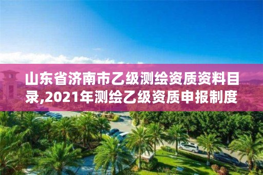 山东省济南市乙级测绘资质资料目录,2021年测绘乙级资质申报制度