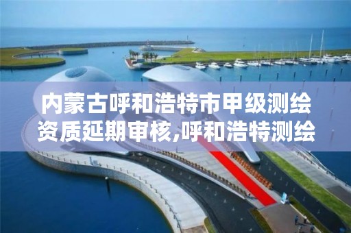 内蒙古呼和浩特市甲级测绘资质延期审核,呼和浩特测绘公司招聘