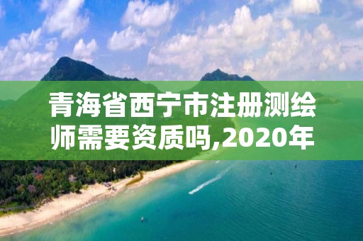 青海省西宁市注册测绘师需要资质吗,2020年注册测绘师条件