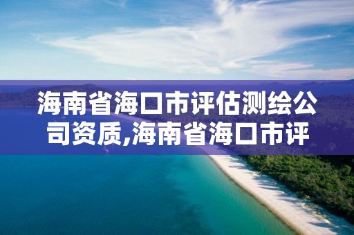 海南省海口市评估测绘公司资质,海南省海口市评估测绘公司资质公示