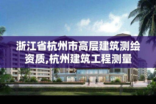 浙江省杭州市高层建筑测绘资质,杭州建筑工程测量