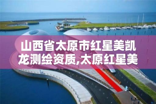 山西省太原市红星美凯龙测绘资质,太原红星美凯龙家居广场地址