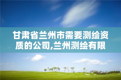 甘肃省兰州市需要测绘资质的公司,兰州测绘有限公司