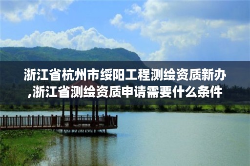 浙江省杭州市绥阳工程测绘资质新办,浙江省测绘资质申请需要什么条件