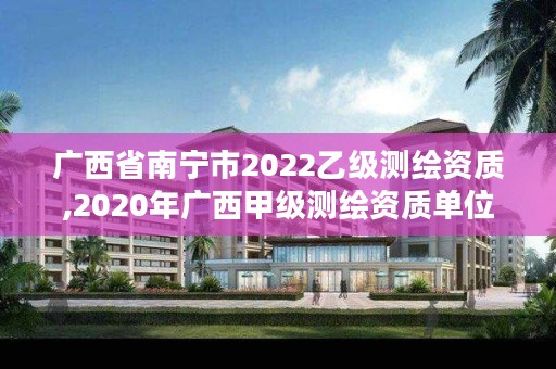 广西省南宁市2022乙级测绘资质,2020年广西甲级测绘资质单位