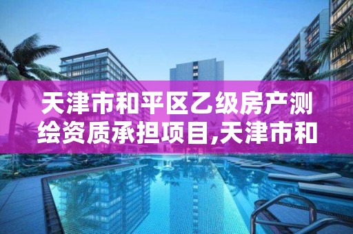 天津市和平区乙级房产测绘资质承担项目,天津市和平区乙级房产测绘资质承担项目名单