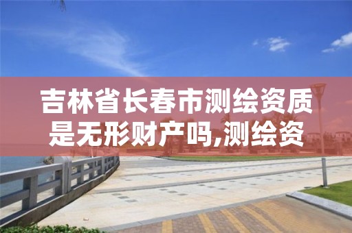 吉林省长春市测绘资质是无形财产吗,测绘资质有什么用