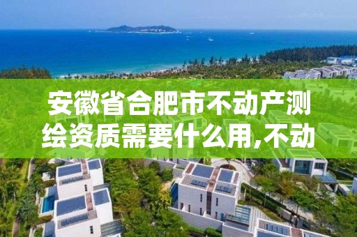 安徽省合肥市不动产测绘资质需要什么用,不动产测绘工资待遇