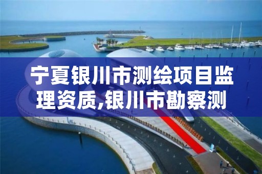 宁夏银川市测绘项目监理资质,银川市勘察测绘院电话